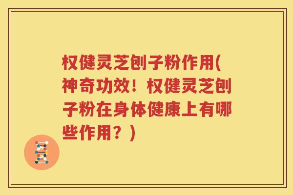 权健灵芝刨子粉作用(神奇功效！权健灵芝刨子粉在身体健康上有哪些作用？)