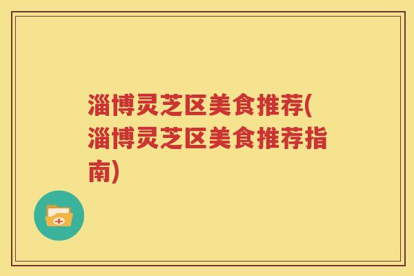 淄博灵芝区美食推荐(淄博灵芝区美食推荐指南)