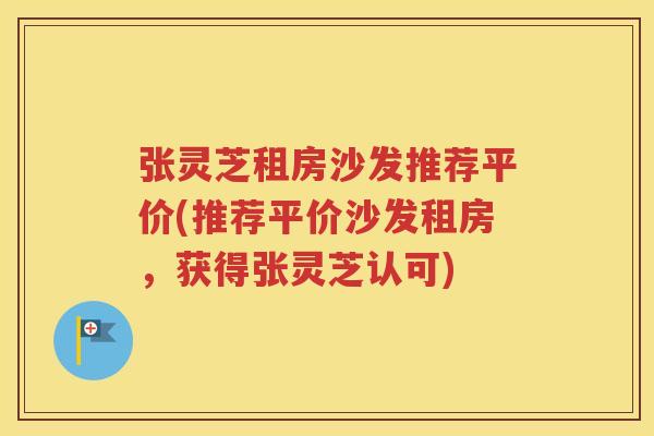 张灵芝租房沙发推荐平价(推荐平价沙发租房，获得张灵芝认可)