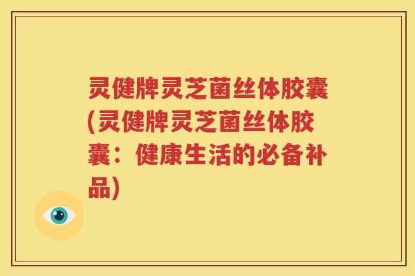 灵健牌灵芝菌丝体胶囊(灵健牌灵芝菌丝体胶囊：健康生活的必备补品)