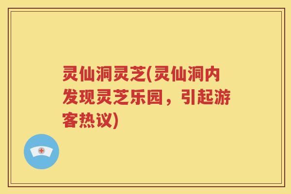 灵仙洞灵芝(灵仙洞内发现灵芝乐园，引起游客热议)