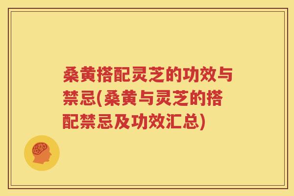 桑黄搭配灵芝的功效与禁忌(桑黄与灵芝的搭配禁忌及功效汇总)