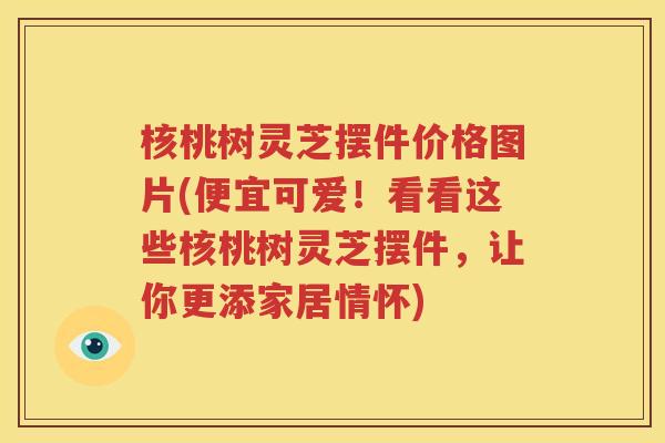核桃树灵芝摆件价格图片(便宜可爱！看看这些核桃树灵芝摆件，让你更添家居情怀)