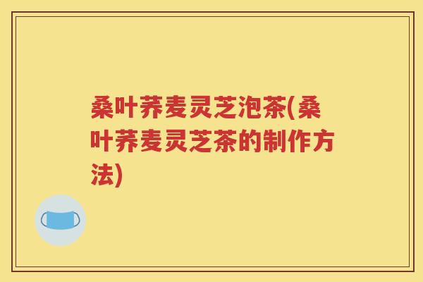 桑叶荞麦灵芝泡茶(桑叶荞麦灵芝茶的制作方法)