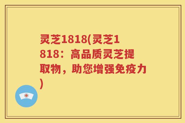 灵芝1818(灵芝1818：高品质灵芝提取物，助您增强免疫力)