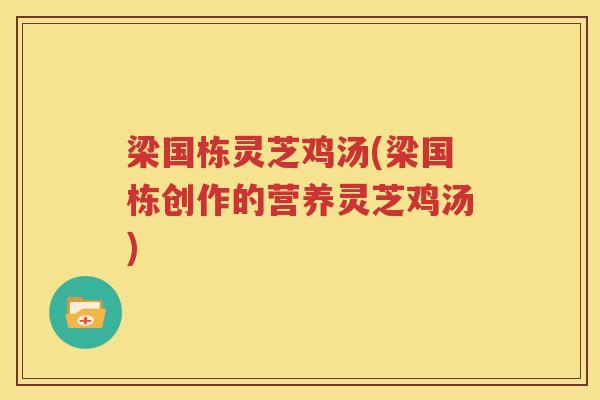 梁国栋灵芝鸡汤(梁国栋创作的营养灵芝鸡汤)