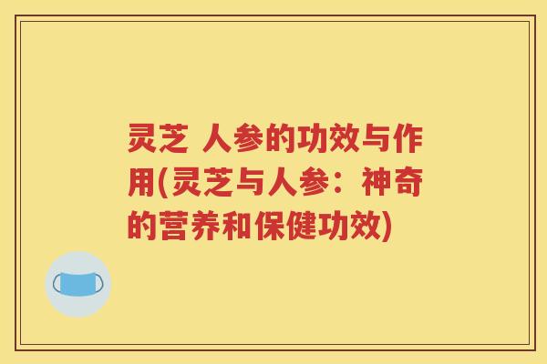 灵芝 人参的功效与作用(灵芝与人参：神奇的营养和保健功效)