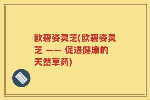 欧碧姿灵芝(欧碧姿灵芝 —— 促进健康的天然草药)