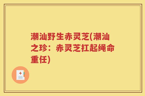 潮汕野生赤灵芝(潮汕之珍：赤灵芝扛起绳命重任)