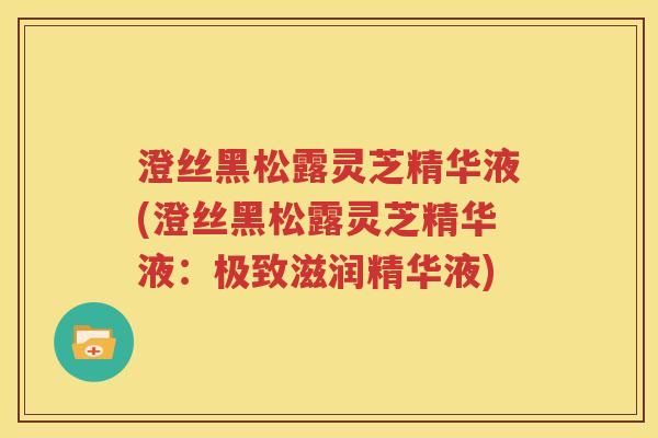 澄丝黑松露灵芝精华液(澄丝黑松露灵芝精华液：极致滋润精华液)