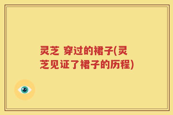 灵芝 穿过的裙子(灵芝见证了裙子的历程)