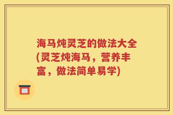 海马炖灵芝的做法大全(灵芝炖海马，营养丰富，做法简单易学)