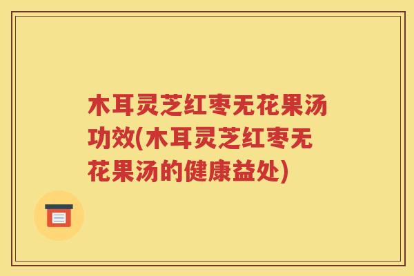 木耳灵芝红枣无花果汤功效(木耳灵芝红枣无花果汤的健康益处)