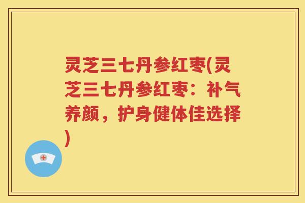 灵芝三七丹参红枣(灵芝三七丹参红枣：补气养颜，护身健体佳选择)