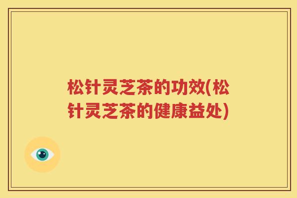 松针灵芝茶的功效(松针灵芝茶的健康益处)