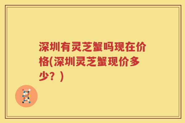 深圳有灵芝蟹吗现在价格(深圳灵芝蟹现价多少？)