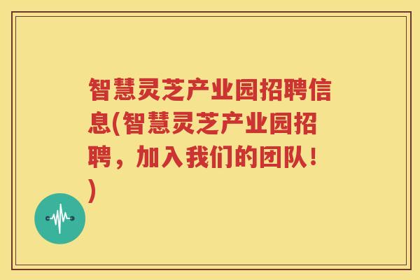 智慧灵芝产业园招聘信息(智慧灵芝产业园招聘，加入我们的团队！)