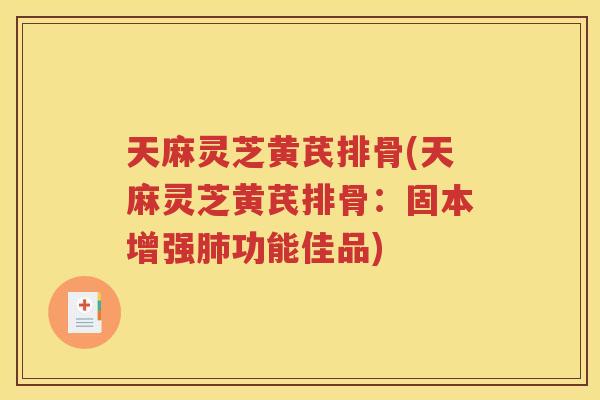 天麻灵芝黄芪排骨(天麻灵芝黄芪排骨：固本增强肺功能佳品)