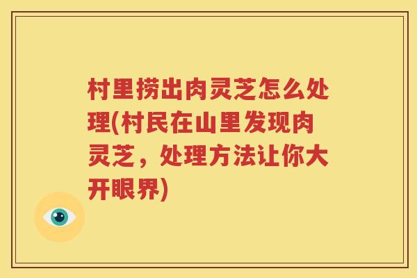 村里捞出肉灵芝怎么处理(村民在山里发现肉灵芝，处理方法让你大开眼界)