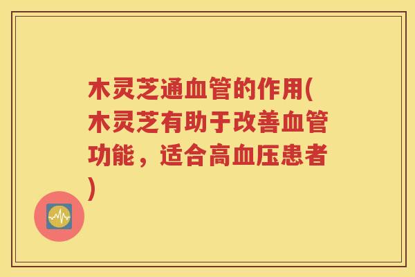 木灵芝通血管的作用(木灵芝有助于改善血管功能，适合高血压患者)