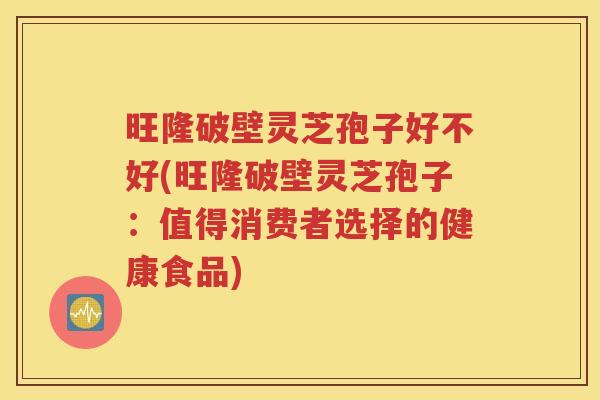 旺隆破壁灵芝孢子好不好(旺隆破壁灵芝孢子：值得消费者选择的健康食品)
