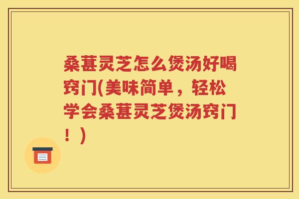 桑葚灵芝怎么煲汤好喝窍门(美味简单，轻松学会桑葚灵芝煲汤窍门！)