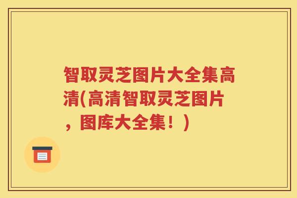 智取灵芝图片大全集高清(高清智取灵芝图片，图库大全集！)
