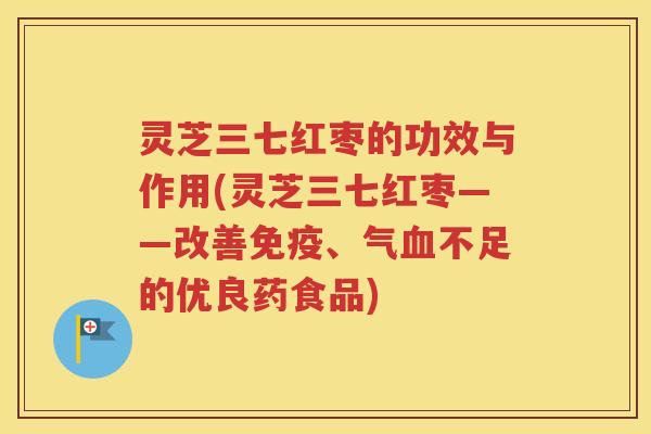 灵芝三七红枣的功效与作用(灵芝三七红枣——改善免疫、气血不足的优良药食品)