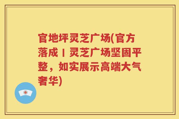 官地坪灵芝广场(官方落成丨灵芝广场坚固平整，如实展示高端大气奢华)