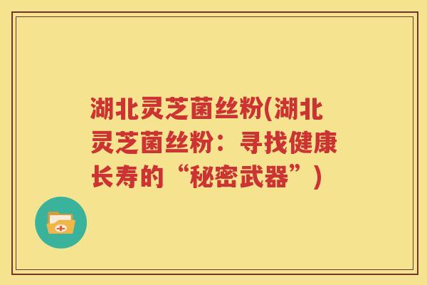 湖北灵芝菌丝粉(湖北灵芝菌丝粉：寻找健康长寿的“秘密武器”)