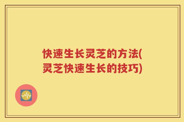 快速生长灵芝的方法(灵芝快速生长的技巧)