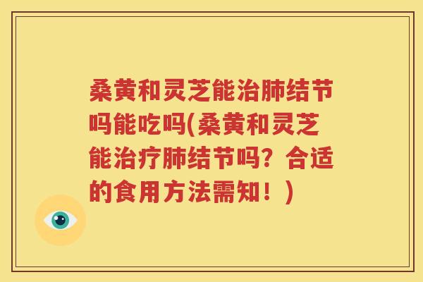 桑黄和灵芝能治肺结节吗能吃吗(桑黄和灵芝能治疗肺结节吗？合适的食用方法需知！)