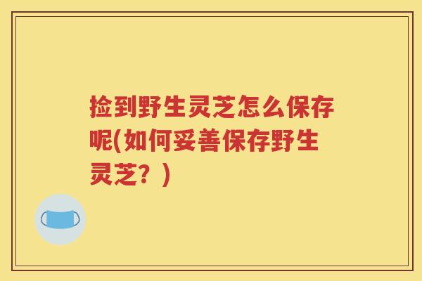 捡到野生灵芝怎么保存呢(如何妥善保存野生灵芝？)
