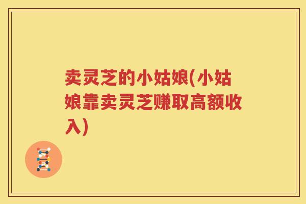 卖灵芝的小姑娘(小姑娘靠卖灵芝赚取高额收入)