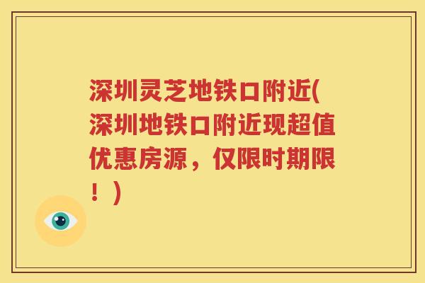 深圳灵芝地铁口附近(深圳地铁口附近现超值优惠房源，仅限时期限！)