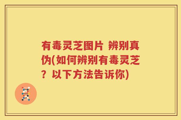 有毒灵芝图片 辨别真伪(如何辨别有毒灵芝？以下方法告诉你)