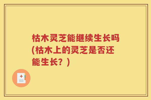 枯木灵芝能继续生长吗(枯木上的灵芝是否还能生长？)