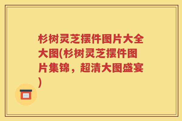 杉树灵芝摆件图片大全大图(杉树灵芝摆件图片集锦，超清大图盛宴)