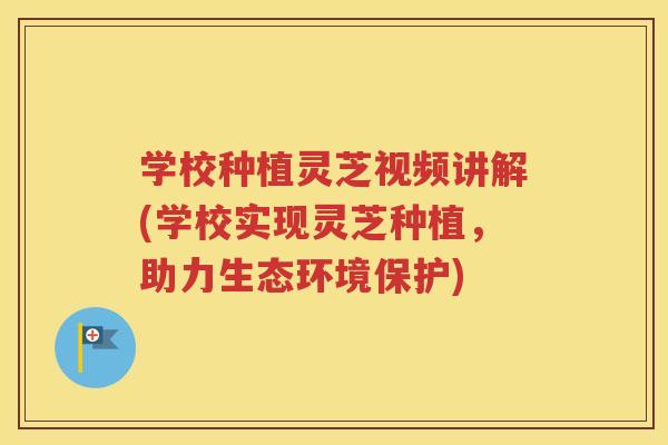 学校种植灵芝视频讲解(学校实现灵芝种植，助力生态环境保护)
