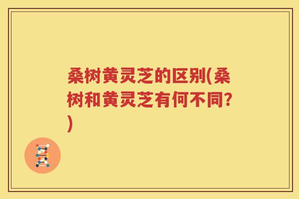 桑树黄灵芝的区别(桑树和黄灵芝有何不同？)