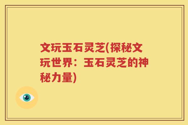 文玩玉石灵芝(探秘文玩世界：玉石灵芝的神秘力量)