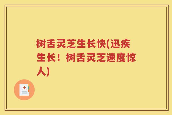 树舌灵芝生长快(迅疾生长！树舌灵芝速度惊人)