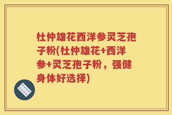 杜仲雄花西洋参灵芝孢子粉(杜仲雄花+西洋参+灵芝孢子粉，强健身体好选择)