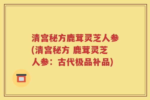 清宫秘方鹿茸灵芝人参(清宫秘方 鹿茸灵芝人参：古代极品补品)