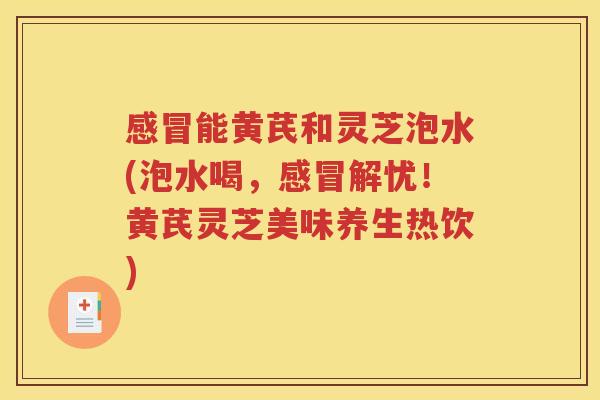 感冒能黄芪和灵芝泡水(泡水喝，感冒解忧！黄芪灵芝美味养生热饮)