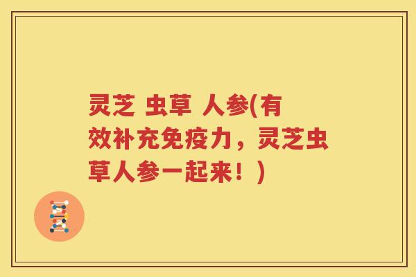 灵芝 虫草 人参(有效补充免疫力，灵芝虫草人参一起来！)