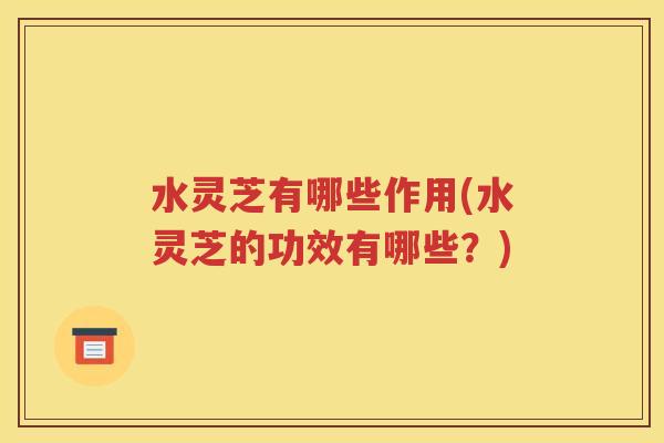 水灵芝有哪些作用(水灵芝的功效有哪些？)