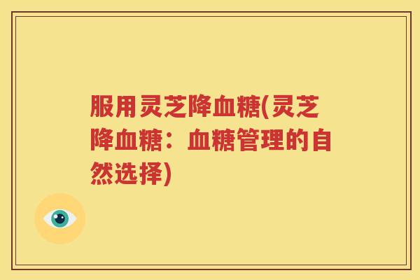 服用灵芝降血糖(灵芝降血糖：血糖管理的自然选择)