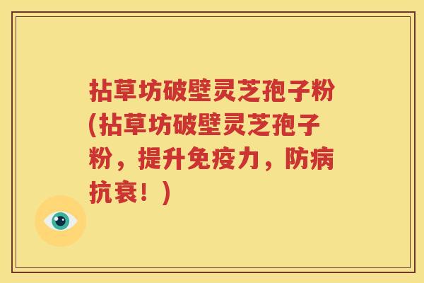 拈草坊破壁灵芝孢子粉(拈草坊破壁灵芝孢子粉，提升免疫力，防病抗衰！)
