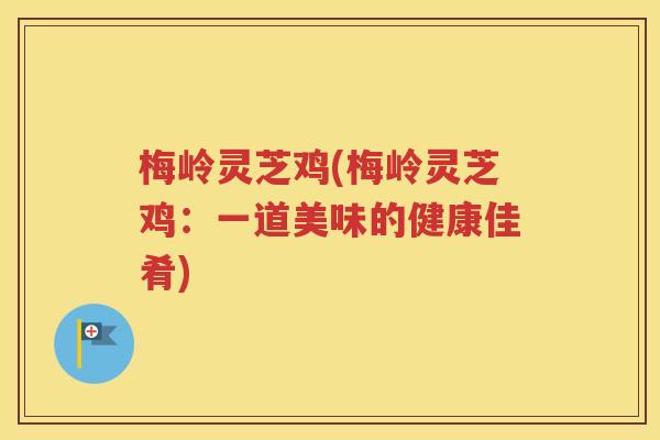 梅岭灵芝鸡(梅岭灵芝鸡：一道美味的健康佳肴)